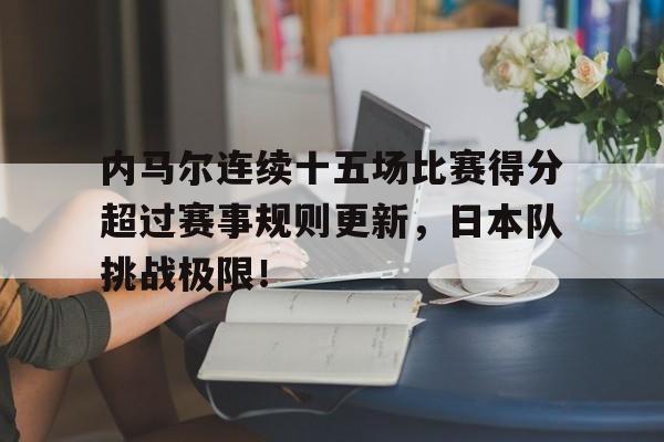 内马尔连续十五场比赛得分超过赛事规则更新，日本队挑战极限！的简单介绍